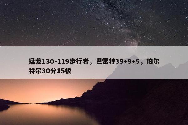 猛龙130-119步行者，巴雷特39+9+5，珀尔特尔30分15板