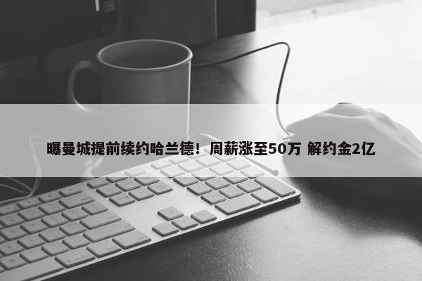 曝曼城提前续约哈兰德！周薪涨至50万 解约金2亿