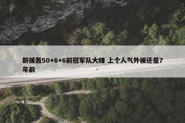 新援轰50+6+6前冠军队大赚 上个人气外援还是7年前