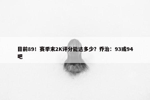 目前89！赛季末2K评分能达多少？乔治：93或94吧