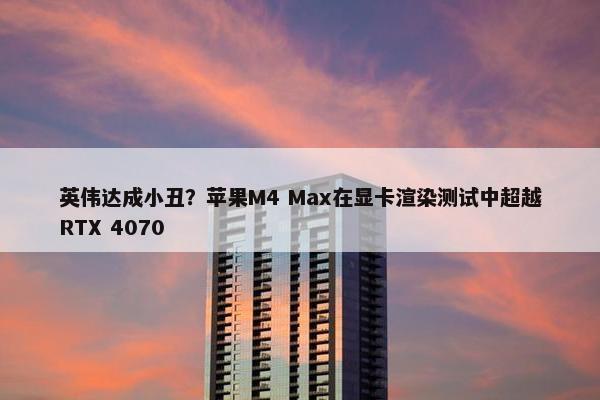 英伟达成小丑？苹果M4 Max在显卡渲染测试中超越RTX 4070