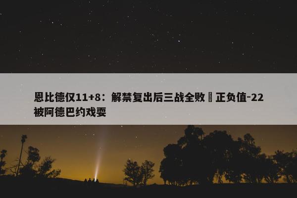 恩比德仅11+8：解禁复出后三战全败 正负值-22被阿德巴约戏耍