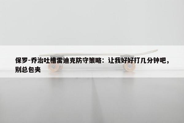 保罗-乔治吐槽雷迪克防守策略：让我好好打几分钟吧，别总包夹