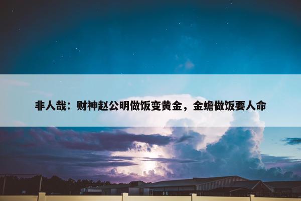 非人哉：财神赵公明做饭变黄金，金蟾做饭要人命