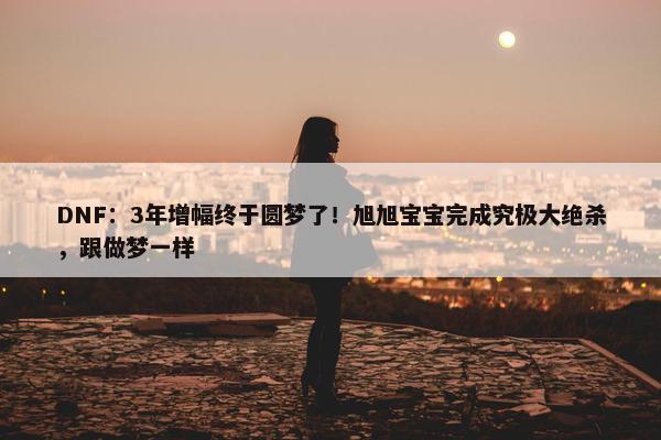 DNF：3年增幅终于圆梦了！旭旭宝宝完成究极大绝杀，跟做梦一样