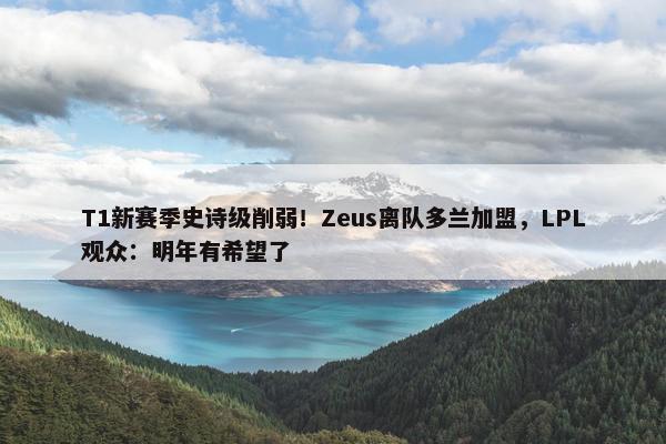 T1新赛季史诗级削弱！Zeus离队多兰加盟，LPL观众：明年有希望了