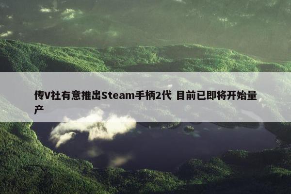 传V社有意推出Steam手柄2代 目前已即将开始量产