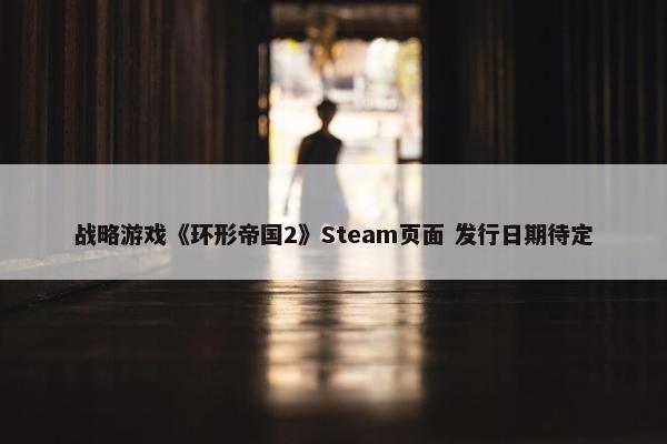 战略游戏《环形帝国2》Steam页面 发行日期待定