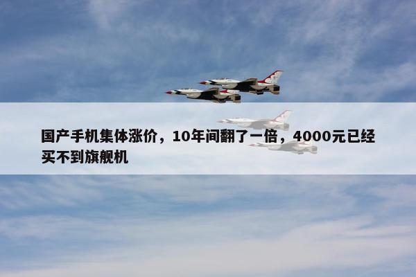 国产手机集体涨价，10年间翻了一倍，4000元已经买不到旗舰机