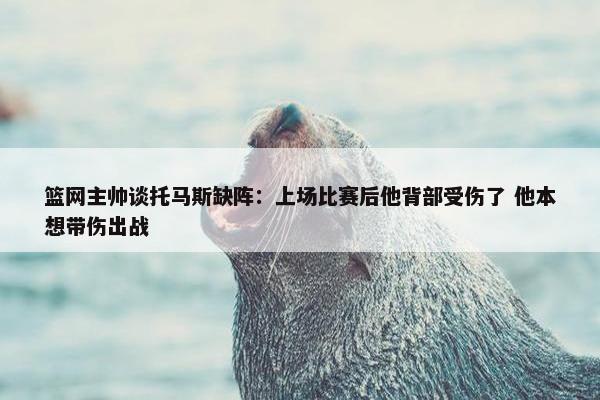 篮网主帅谈托马斯缺阵：上场比赛后他背部受伤了 他本想带伤出战