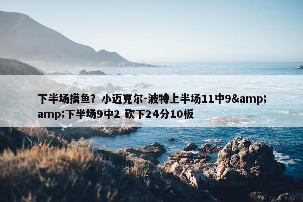 下半场摸鱼？小迈克尔-波特上半场11中9&amp;下半场9中2 砍下24分10板