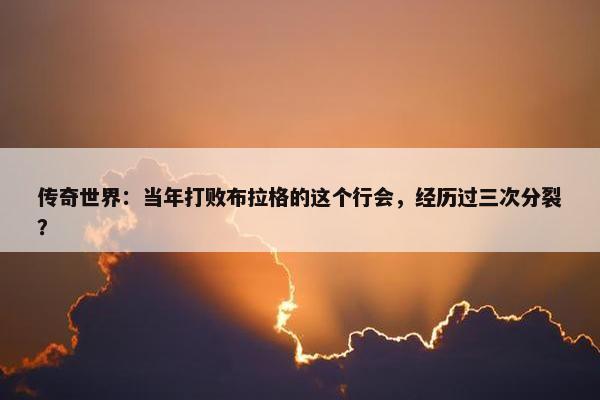 传奇世界：当年打败布拉格的这个行会，经历过三次分裂？