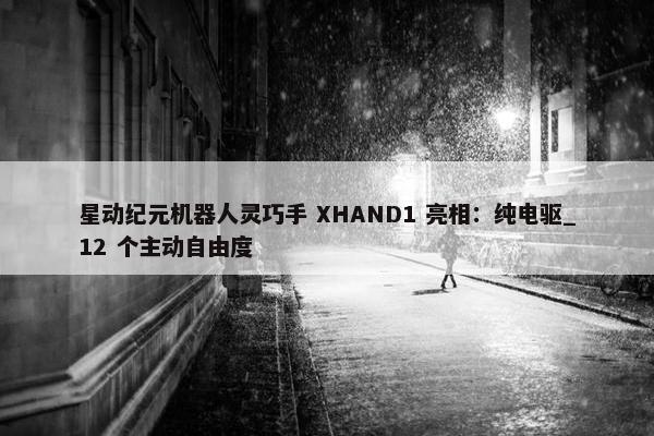 星动纪元机器人灵巧手 XHAND1 亮相：纯电驱_12 个主动自由度