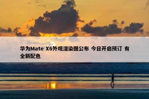 华为Mate X6外观渲染图公布 今日开启预订 有全新配色