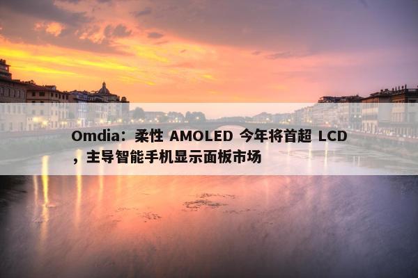 Omdia：柔性 AMOLED 今年将首超 LCD，主导智能手机显示面板市场