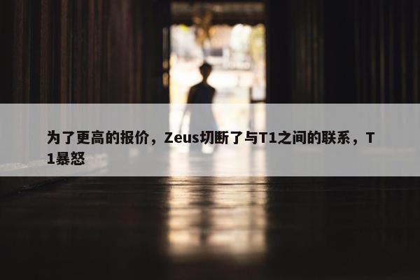 为了更高的报价，Zeus切断了与T1之间的联系，T1暴怒