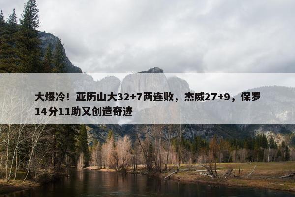 大爆冷！亚历山大32+7两连败，杰威27+9，保罗14分11助又创造奇迹