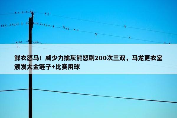 鲜衣怒马！威少力擒灰熊怒刷200次三双，马龙更衣室颁发大金链子+比赛用球