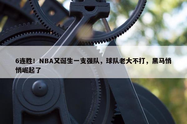 6连胜！NBA又诞生一支强队，球队老大不打，黑马悄悄崛起了