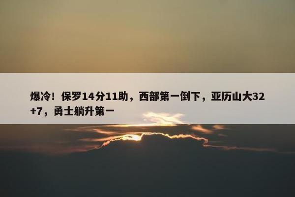 爆冷！保罗14分11助，西部第一倒下，亚历山大32+7，勇士躺升第一