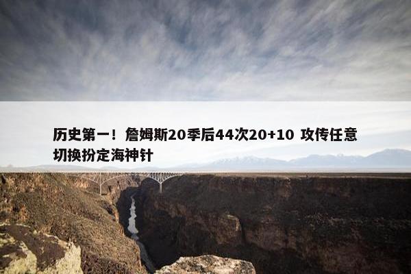 历史第一！詹姆斯20季后44次20+10 攻传任意切换扮定海神针