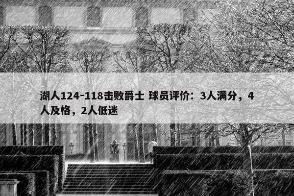 湖人124-118击败爵士 球员评价：3人满分，4人及格，2人低迷