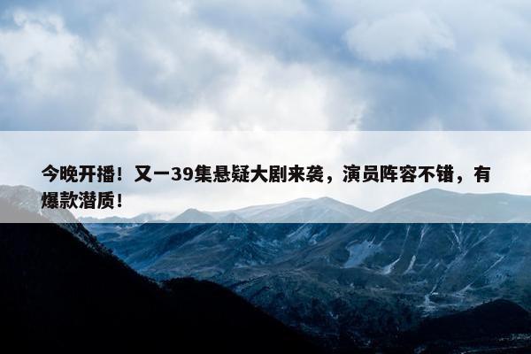 今晚开播！又一39集悬疑大剧来袭，演员阵容不错，有爆款潜质！