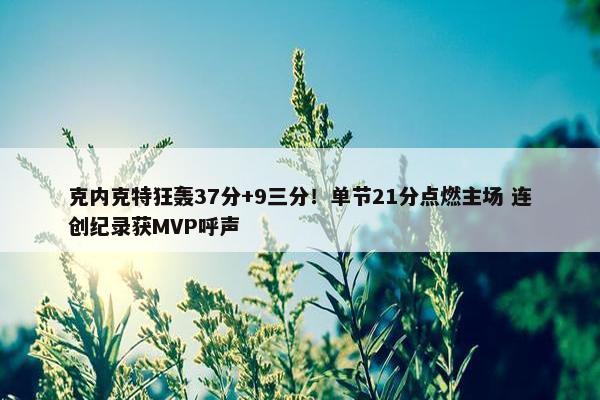 克内克特狂轰37分+9三分！单节21分点燃主场 连创纪录获MVP呼声