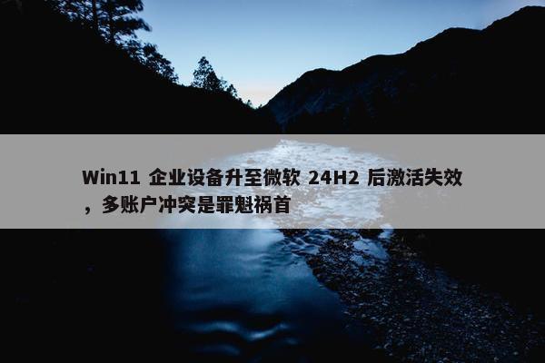 Win11 企业设备升至微软 24H2 后激活失效，多账户冲突是罪魁祸首