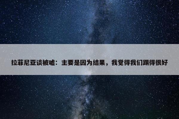 拉菲尼亚谈被嘘：主要是因为结果，我觉得我们踢得很好