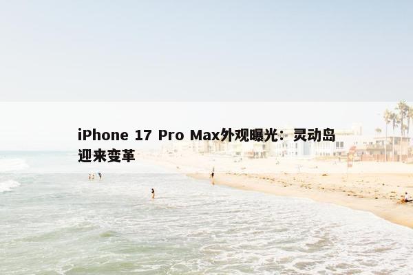 iPhone 17 Pro Max外观曝光：灵动岛迎来变革