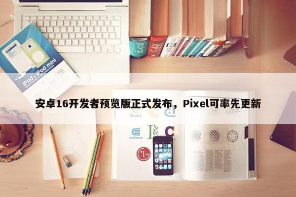 安卓16开发者预览版正式发布，Pixel可率先更新