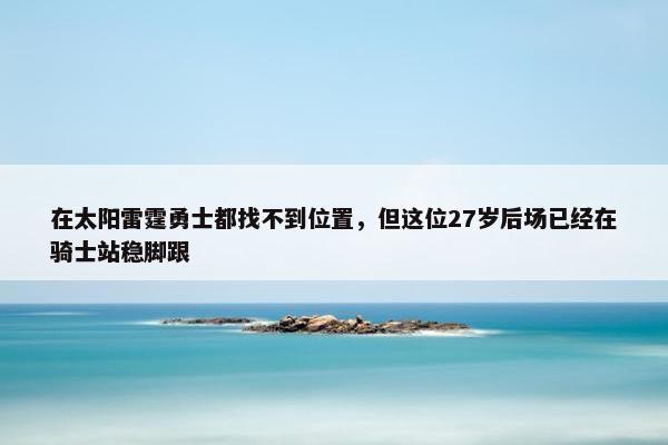 在太阳雷霆勇士都找不到位置，但这位27岁后场已经在骑士站稳脚跟