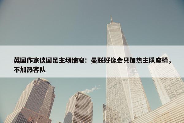 英国作家谈国足主场缩窄：曼联好像会只加热主队座椅，不加热客队