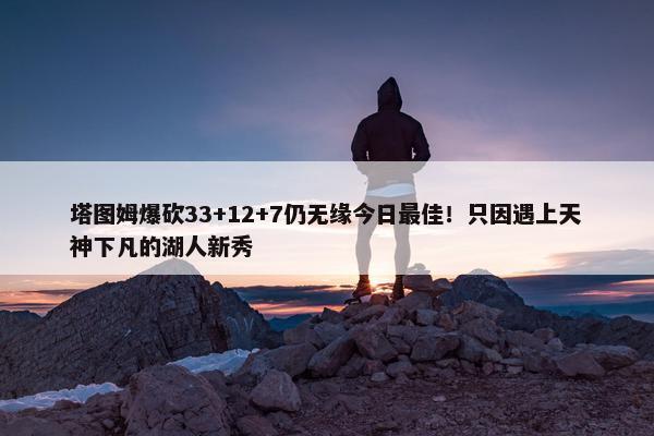 塔图姆爆砍33+12+7仍无缘今日最佳！只因遇上天神下凡的湖人新秀