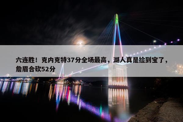 六连胜！克内克特37分全场最高，湖人真是捡到宝了，詹眉合砍52分