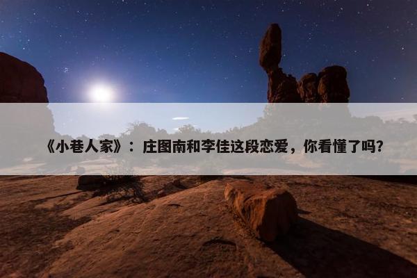 《小巷人家》：庄图南和李佳这段恋爱，你看懂了吗？