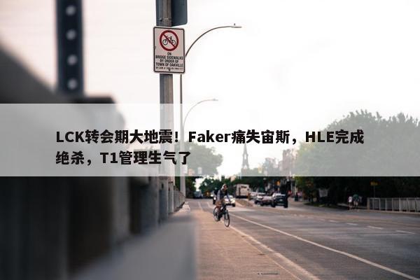 LCK转会期大地震！Faker痛失宙斯，HLE完成绝杀，T1管理生气了