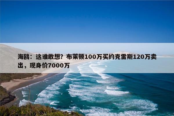 海鸥：这谁敢想？布莱顿100万买约克雷斯120万卖出，现身价7000万