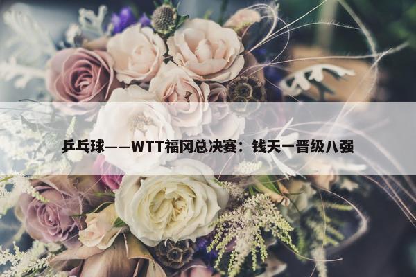 乒乓球——WTT福冈总决赛：钱天一晋级八强