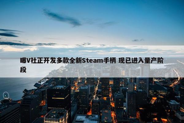 曝V社正开发多款全新Steam手柄 现已进入量产阶段