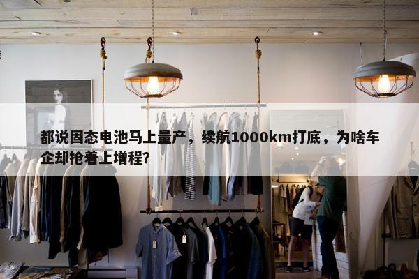 都说固态电池马上量产，续航1000km打底，为啥车企却抢着上增程？