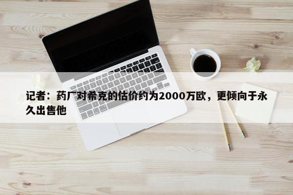 记者：药厂对希克的估价约为2000万欧，更倾向于永久出售他