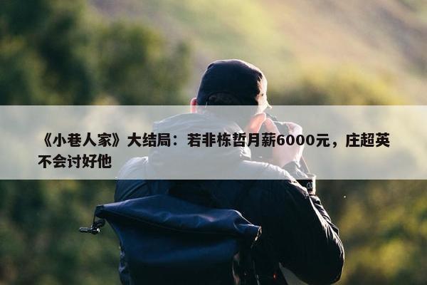 《小巷人家》大结局：若非栋哲月薪6000元，庄超英不会讨好他