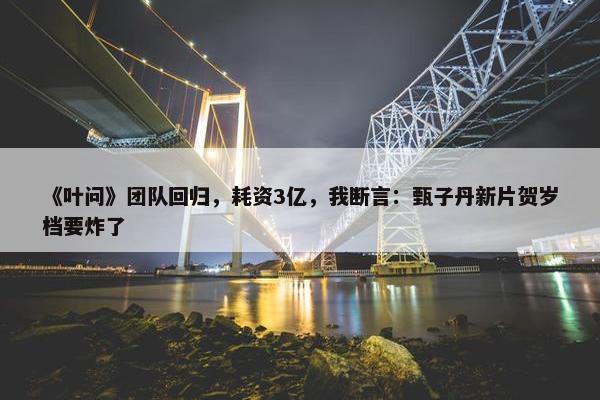 《叶问》团队回归，耗资3亿，我断言：甄子丹新片贺岁档要炸了