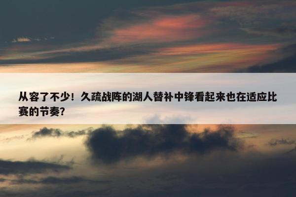 从容了不少！久疏战阵的湖人替补中锋看起来也在适应比赛的节奏？