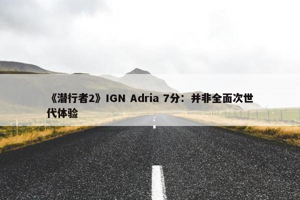 《潜行者2》IGN Adria 7分：并非全面次世代体验