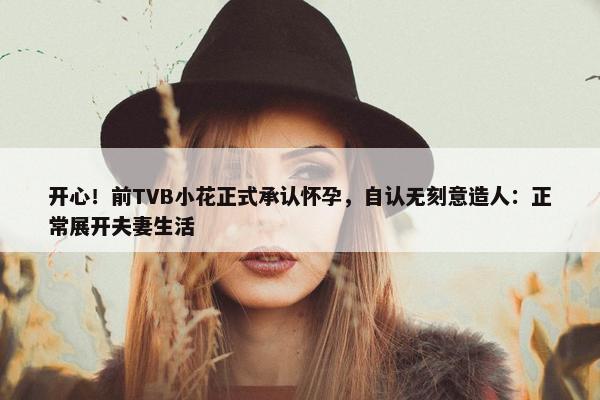 开心！前TVB小花正式承认怀孕，自认无刻意造人：正常展开夫妻生活