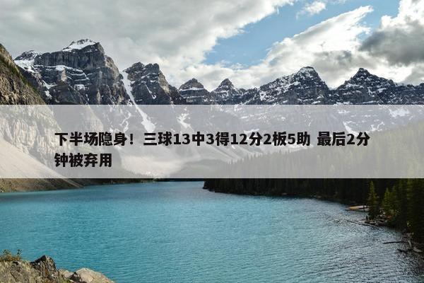 下半场隐身！三球13中3得12分2板5助 最后2分钟被弃用