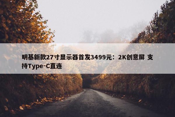 明基新款27寸显示器首发3499元：2K创意屏 支持Type-C直连